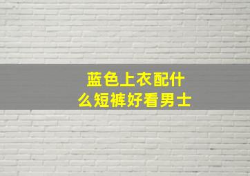 蓝色上衣配什么短裤好看男士