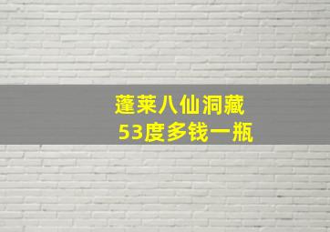 蓬莱八仙洞藏53度多钱一瓶