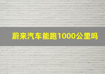 蔚来汽车能跑1000公里吗