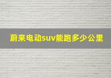 蔚来电动suv能跑多少公里