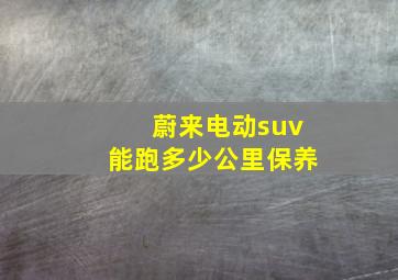 蔚来电动suv能跑多少公里保养