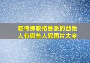 藏传佛教格鲁派的创始人有哪些人呢图片大全