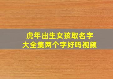 虎年出生女孩取名字大全集两个字好吗视频