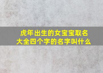 虎年出生的女宝宝取名大全四个字的名字叫什么