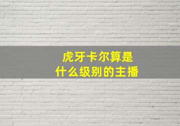 虎牙卡尔算是什么级别的主播