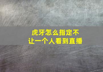 虎牙怎么指定不让一个人看到直播