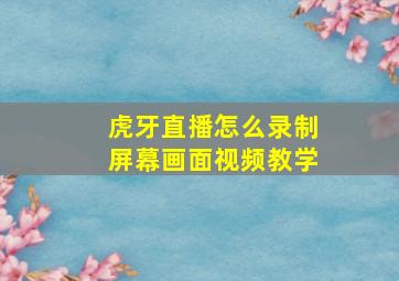 虎牙直播怎么录制屏幕画面视频教学