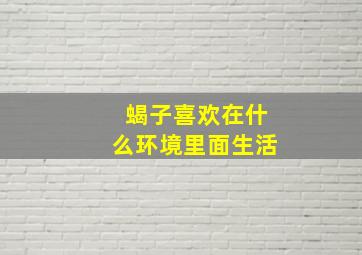 蝎子喜欢在什么环境里面生活