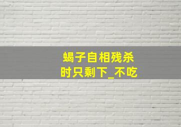 蝎子自相残杀时只剩下_不吃