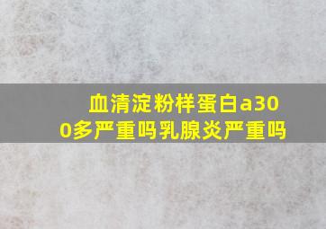 血清淀粉样蛋白a300多严重吗乳腺炎严重吗