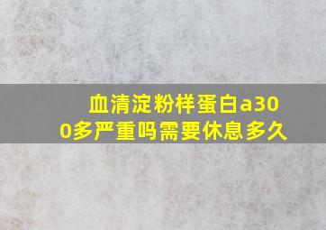 血清淀粉样蛋白a300多严重吗需要休息多久