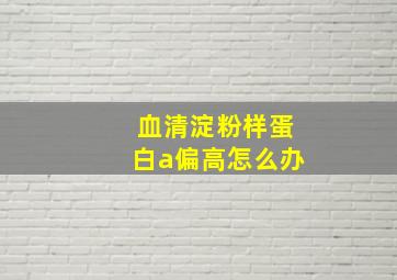 血清淀粉样蛋白a偏高怎么办