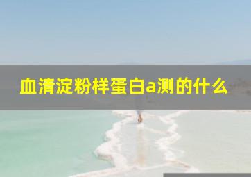 血清淀粉样蛋白a测的什么