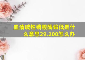 血清碱性磷酸酶偏低是什么意思29.200怎么办