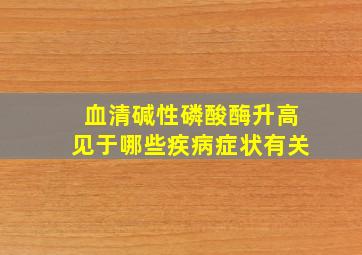 血清碱性磷酸酶升高见于哪些疾病症状有关