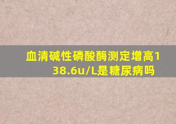 血清碱性磷酸酶测定增高138.6u/L是糖尿病吗