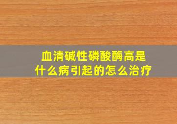 血清碱性磷酸酶高是什么病引起的怎么治疗