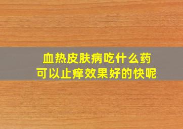 血热皮肤病吃什么药可以止痒效果好的快呢