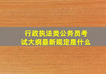 行政执法类公务员考试大纲最新规定是什么