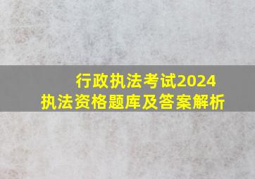 行政执法考试2024执法资格题库及答案解析