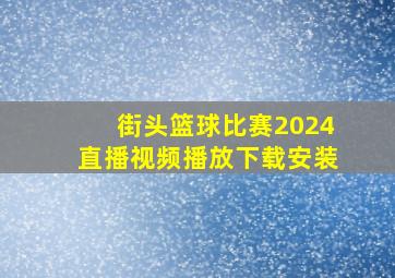 街头篮球比赛2024直播视频播放下载安装