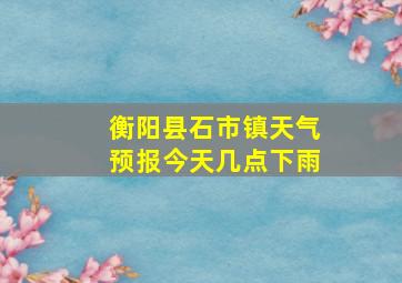 衡阳县石市镇天气预报今天几点下雨