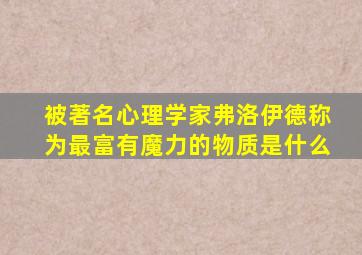 被著名心理学家弗洛伊德称为最富有魔力的物质是什么