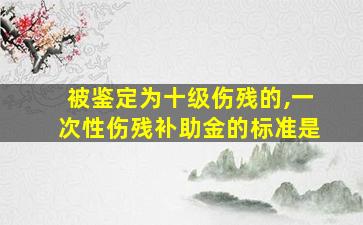 被鉴定为十级伤残的,一次性伤残补助金的标准是