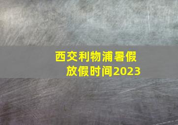 西交利物浦暑假放假时间2023