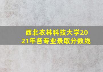 西北农林科技大学2021年各专业录取分数线