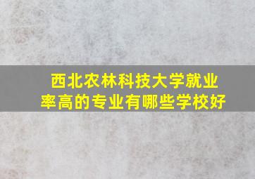 西北农林科技大学就业率高的专业有哪些学校好