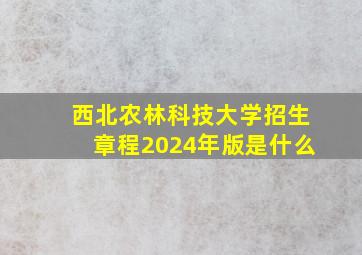 西北农林科技大学招生章程2024年版是什么