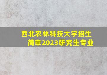 西北农林科技大学招生简章2023研究生专业