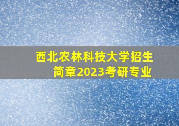 西北农林科技大学招生简章2023考研专业