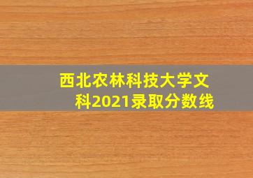 西北农林科技大学文科2021录取分数线