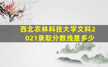 西北农林科技大学文科2021录取分数线是多少