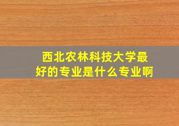 西北农林科技大学最好的专业是什么专业啊