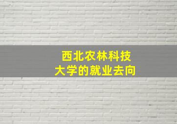 西北农林科技大学的就业去向