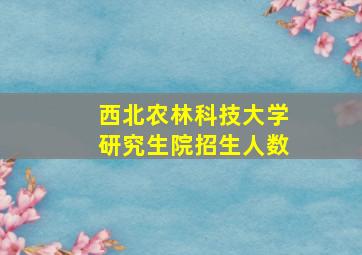 西北农林科技大学研究生院招生人数