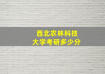 西北农林科技大学考研多少分