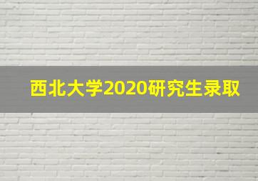 西北大学2020研究生录取