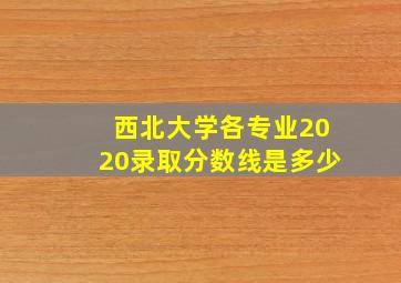 西北大学各专业2020录取分数线是多少