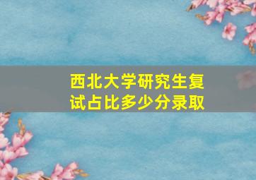 西北大学研究生复试占比多少分录取