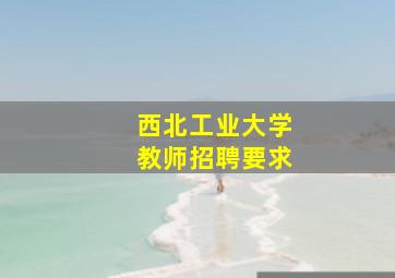 西北工业大学教师招聘要求