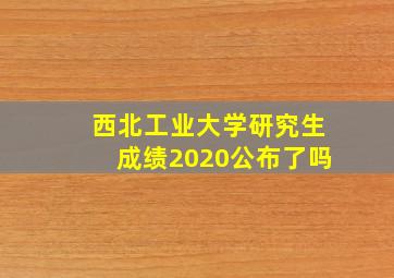 西北工业大学研究生成绩2020公布了吗