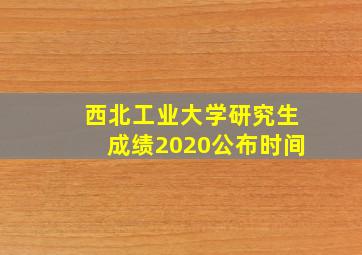 西北工业大学研究生成绩2020公布时间