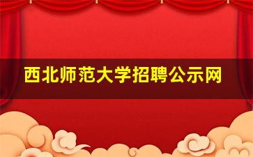 西北师范大学招聘公示网