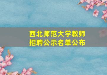 西北师范大学教师招聘公示名单公布