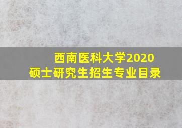 西南医科大学2020硕士研究生招生专业目录