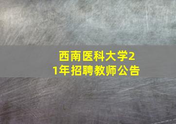 西南医科大学21年招聘教师公告